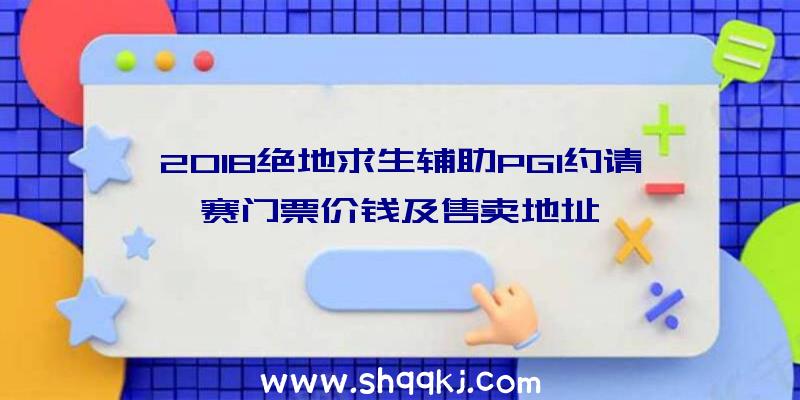 2018绝地求生辅助PGI约请赛门票价钱及售卖地址