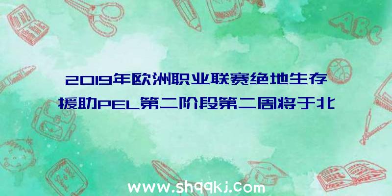 2019年欧洲职业联赛绝地生存援助PEL第二阶段第二周将于北