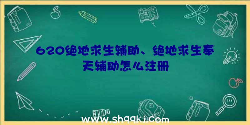 620绝地求生辅助、绝地求生奉天辅助怎么注册