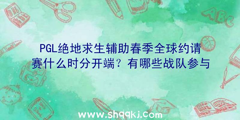 PGL绝地求生辅助春季全球约请赛什么时分开端？有哪些战队参与？