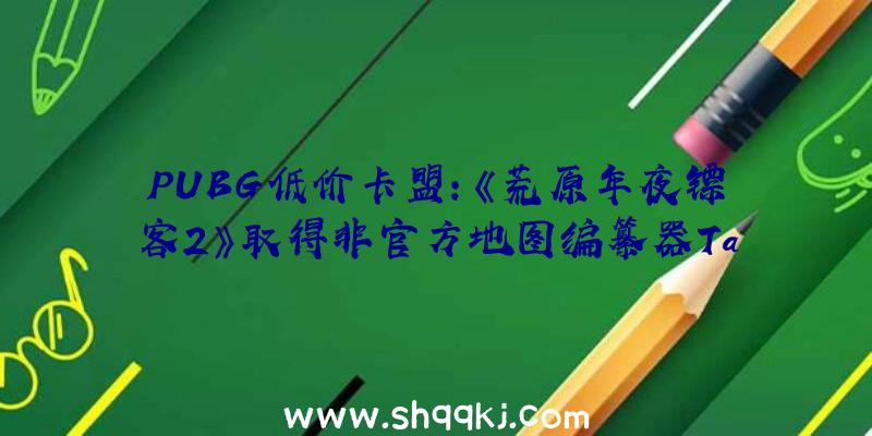 PUBG低价卡盟：《荒原年夜镖客2》取得非官方地图编纂器Take-Two回应不会取消但将删除不良MOD