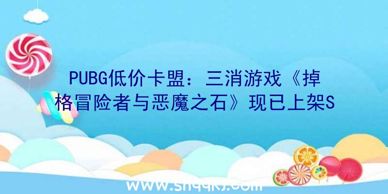 PUBG低价卡盟：三消游戏《掉格冒险者与恶魔之石》现已上架Steam保持宝珠越多威力越强