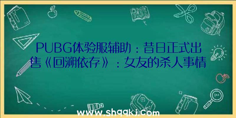 PUBG体验服辅助：昔日正式出售《回溯依存》：女友的杀人事情迷局