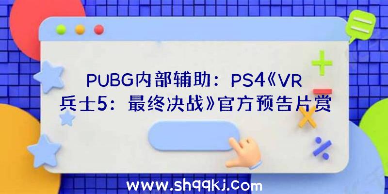 PUBG内部辅助：PS4《VR兵士5：最终决战》官方预告片赏!游戏本体将于6月1日上岸PS4平台