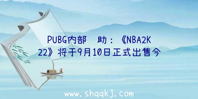 PUBG内部辅助：《NBA2K22》将于9月10日正式出售今朝已开启Steam等各平台预购