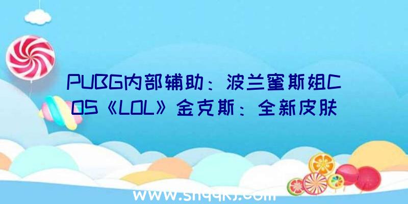 PUBG内部辅助：波兰蜜斯姐COS《LOL》金克斯：全新皮肤夸大脸色完满复原暴走萝莉!