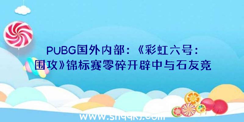 PUBG国外内部：《彩虹六号：围攻》锦标赛零碎开辟中与石友竞争可获内置嘉奖