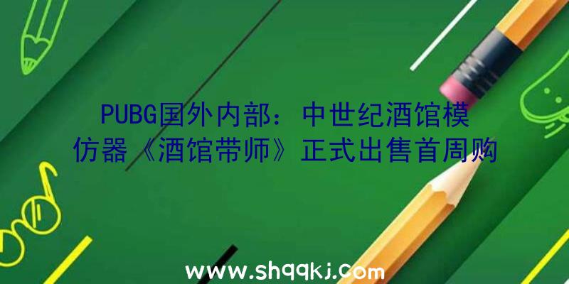 PUBG国外内部：中世纪酒馆模仿器《酒馆带师》正式出售首周购置还有九折特惠