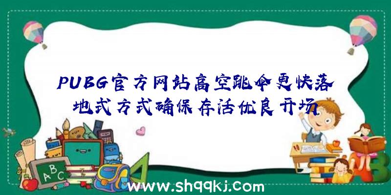 PUBG官方网站高空跳伞更快落地式方式确保存活优良开场