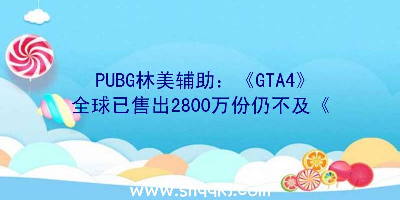PUBG林美辅助：《GTA4》全球已售出2800万份仍不及《GTA5》销量零头