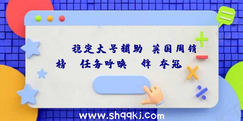 PUBG稳定大号辅助：英国周销榜：《任务呼唤：前锋》夺冠！《漫威银河护卫队》排第六