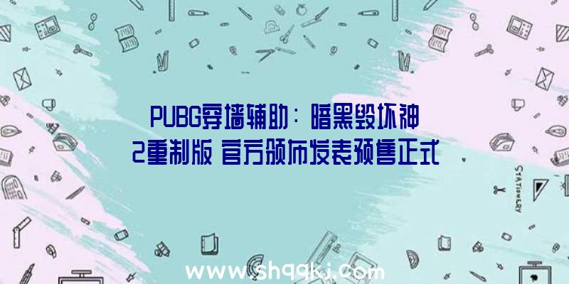 PUBG穿墙辅助：《暗黑毁坏神2重制版》官方颁布发表预售正式开启追加新的职业物品符文等