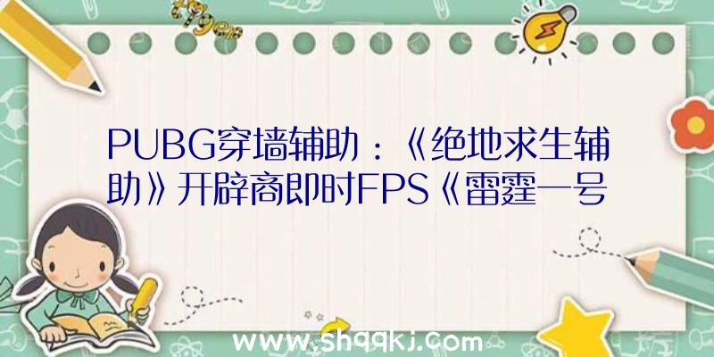 PUBG穿墙辅助：《绝地求生辅助》开辟商即时FPS《雷霆一号》新影像地下最多可支撑四人协作