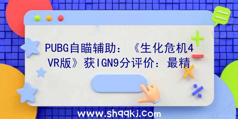 PUBG自瞄辅助：《生化危机4VR版》获IGN9分评价：最精彩生化4版本之一!