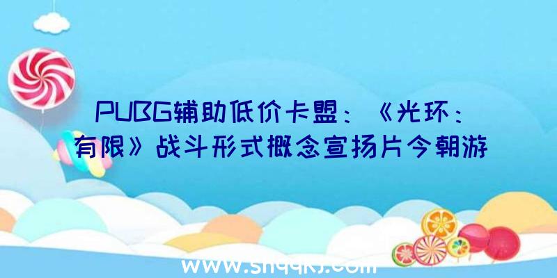 PUBG辅助低价卡盟：《光环：有限》战斗形式概念宣扬片今朝游戏支撑简中字幕及配音