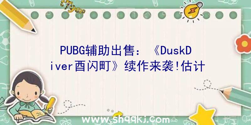 PUBG辅助出售：《DuskDiver酉闪町》续作来袭!估计2021年夏季登录PS4、Steam平台