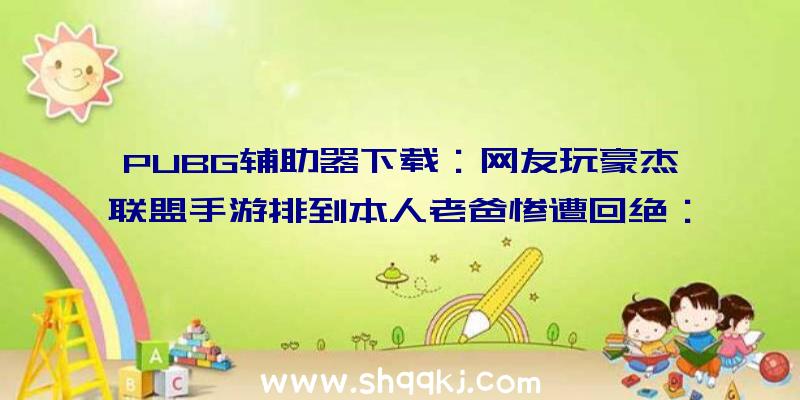 PUBG辅助器下载：网友玩豪杰联盟手游排到本人老爸惨遭回绝：不想和菜鸡一同玩