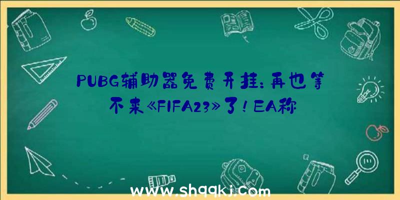 PUBG辅助器免费开挂：再也等不来《FIFA23》了！EA称正在思索保持《FIFA》冠名权