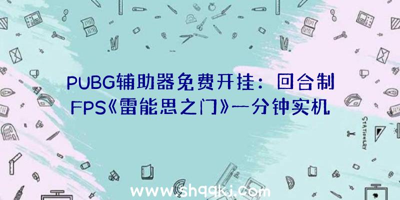 PUBG辅助器免费开挂：回合制FPS《雷能思之门》一分钟实机预揭发布游戏形式细节曝光