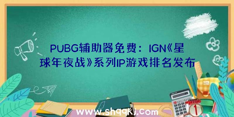 PUBG辅助器免费：IGN《星球年夜战》系列IP游戏排名发布：旧共和国的军人yyds