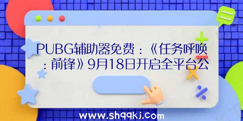 PUBG辅助器免费：《任务呼唤：前锋》9月18日开启全平台公测今朝开放皇家饭铺等三张地图