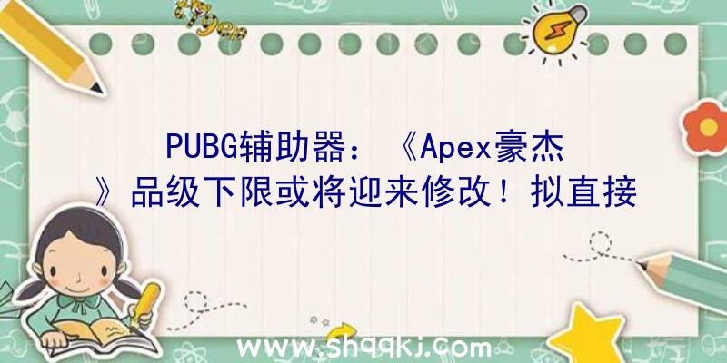 PUBG辅助器：《Apex豪杰》品级下限或将迎来修改！拟直接晋升品级下限或追加特别市肆