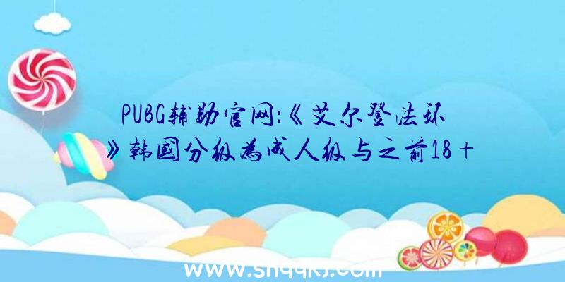 PUBG辅助官网：《艾尔登法环》韩国分级为成人级与之前18+游戏评级相反