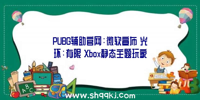 PUBG辅助官网：微软宣布《光环：有限》Xbox静态主题玩家可选择自在设置