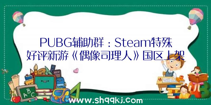 PUBG辅助群：Steam特殊好评新游《偶像司理人》国区上架!今朝售价70元