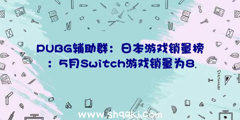 PUBG辅助群：日本游戏销量榜：5月Switch游戏销量为8746817份，占总销量9成之多