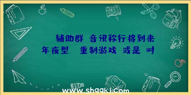 PUBG辅助群：音讯称行将到来“年夜型PS重制游戏”或是《时空之轮2》或将在多平台宣布