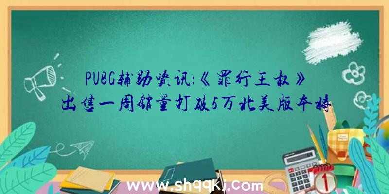 PUBG辅助资讯：《罪行王权》出售一周销量打破5万北美版本将于来岁2月份出售