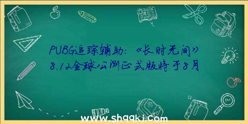 PUBG追踪辅助：《长时无间》8.12全球公测正式版将于8月12日上岸Steam、Epic等平台