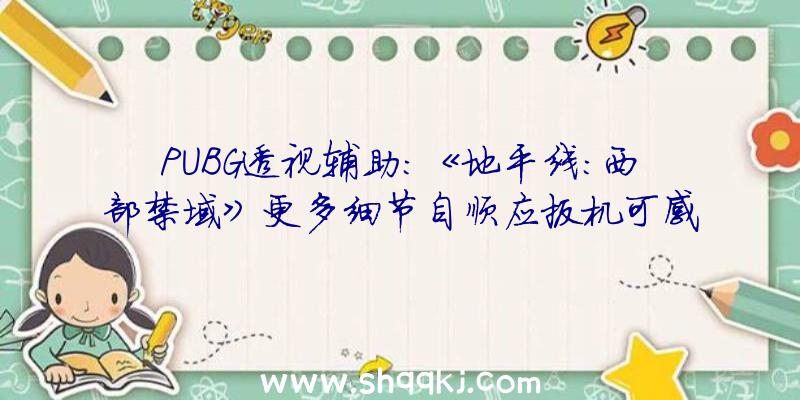 PUBG透视辅助：《地平线：西部禁域》更多细节自顺应扳机可感触感染来自弹药的阻力