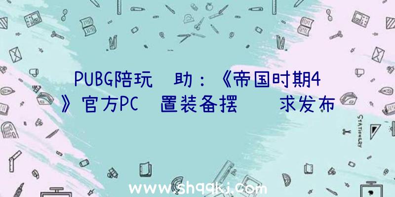 PUBG陪玩辅助：《帝国时期4》官方PC设置装备摆设请求发布：最低仅需IntelHD520即可