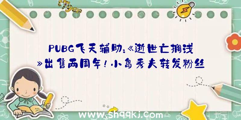 PUBG飞天辅助：《逝世亡搁浅》出售两周年！小岛秀夫转发粉丝便宜贺图