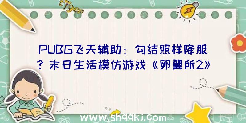 PUBG飞天辅助：勾结照样降服？末日生活模仿游戏《卵翼所2》将于9月21日上岸Steam