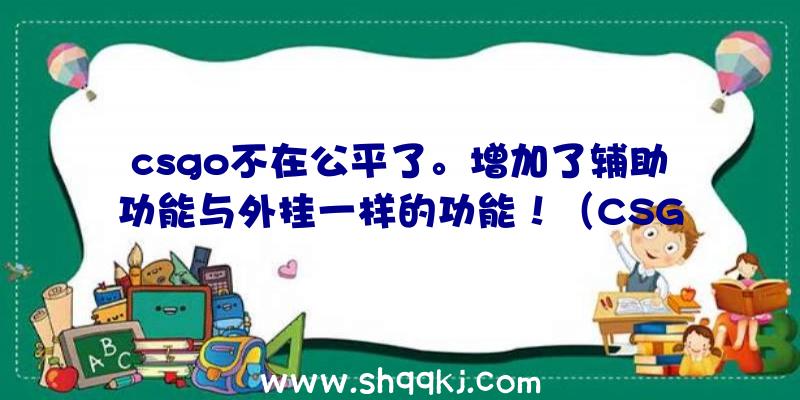 csgo不在公平了。增加了辅助功能与外挂一样的功能！（CSGO中加上微辅助作用,给用户造成更强的体会）