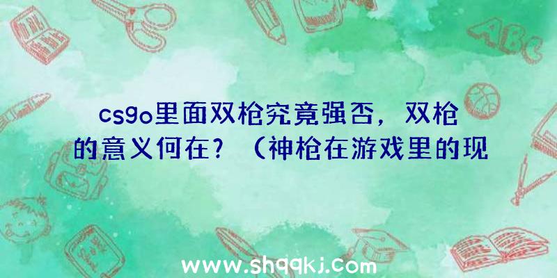 csgo里面双枪究竟强否，双枪的意义何在？（神枪在游戏里的现实意义是什么？）