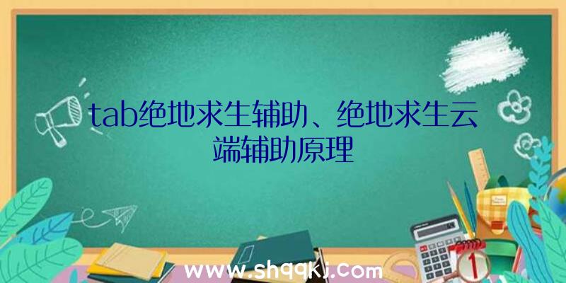 tab绝地求生辅助、绝地求生云端辅助原理