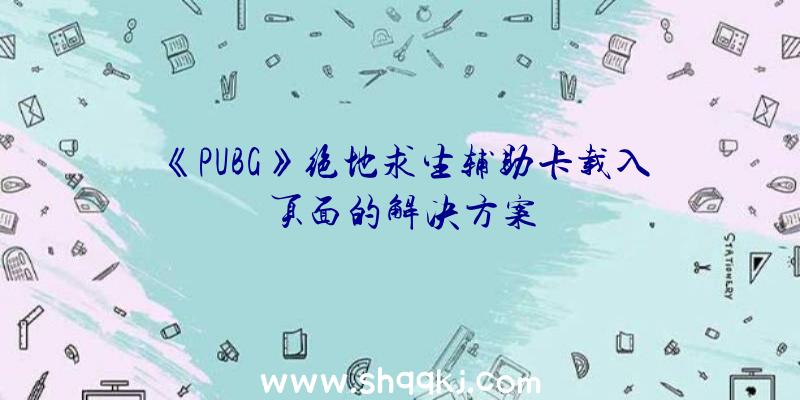 《PUBG》绝地求生辅助卡载入页面的解决方案