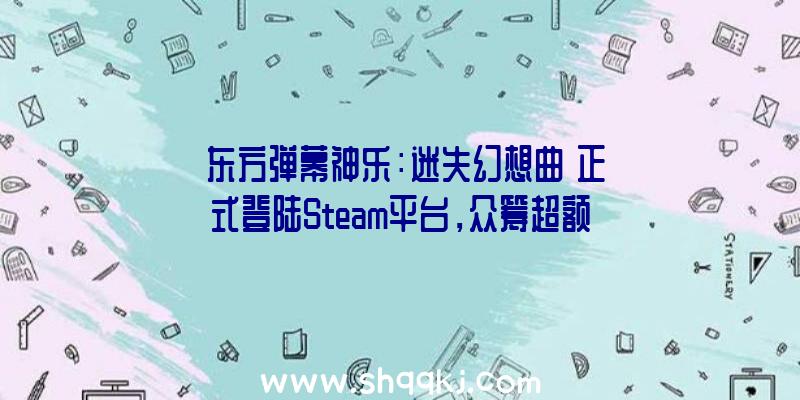 《东方弹幕神乐：迷失幻想曲》正式登陆Steam平台，众筹超额宣布制作Switch版本