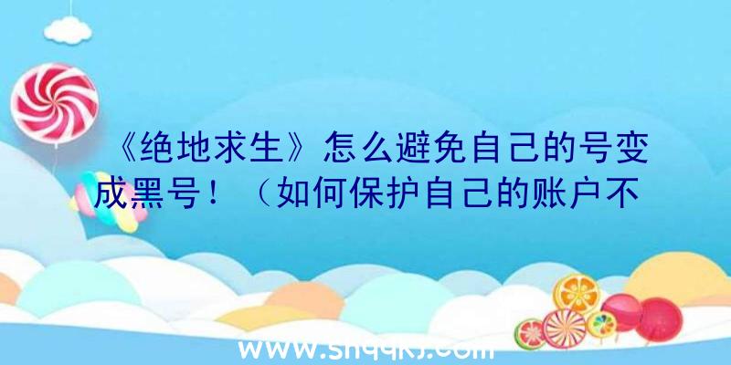 《绝地求生》怎么避免自己的号变成黑号！（如何保护自己的账户不被犯罪嫌疑人盗取）