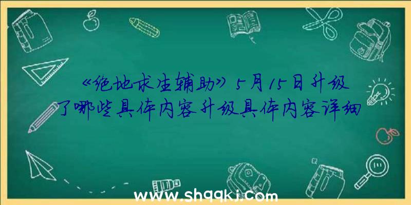 《绝地求生辅助》5月15日升级了哪些具体内容升级具体内容详细介绍