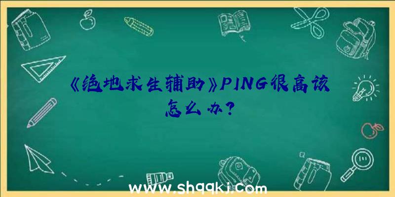 《绝地求生辅助》PING很高该怎么办？