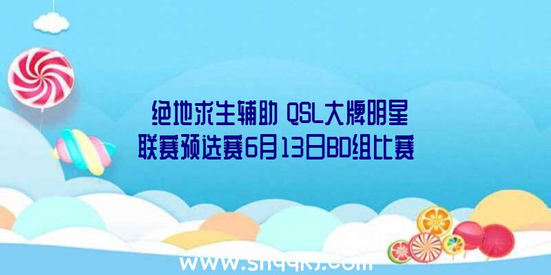 《绝地求生辅助》QSL大牌明星联赛预选赛6月13日BD组比赛之后速况