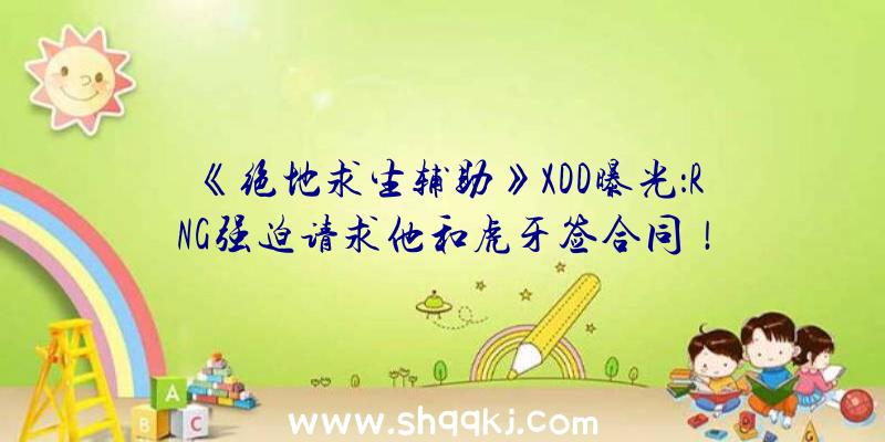 《绝地求生辅助》XDD曝光：RNG强迫请求他和虎牙签合同！