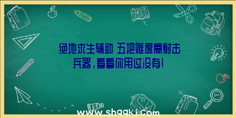 《绝地求生辅助》五把难度高射击兵器，看看你用过没有！