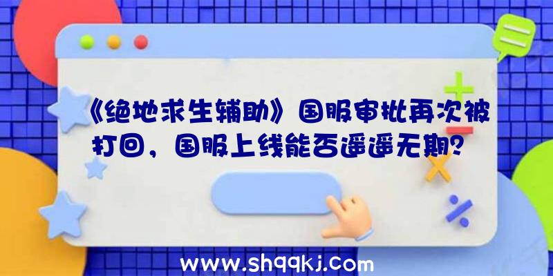 《绝地求生辅助》国服审批再次被打回，国服上线能否遥遥无期？