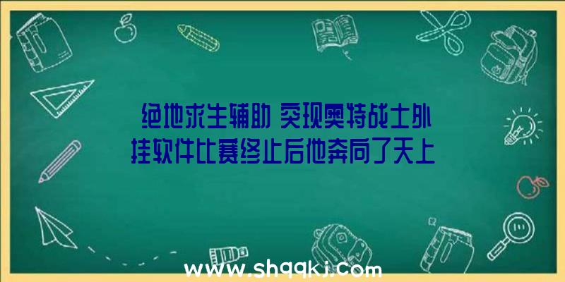 《绝地求生辅助》突现奥特战士外挂软件比赛终止后他奔向了天上